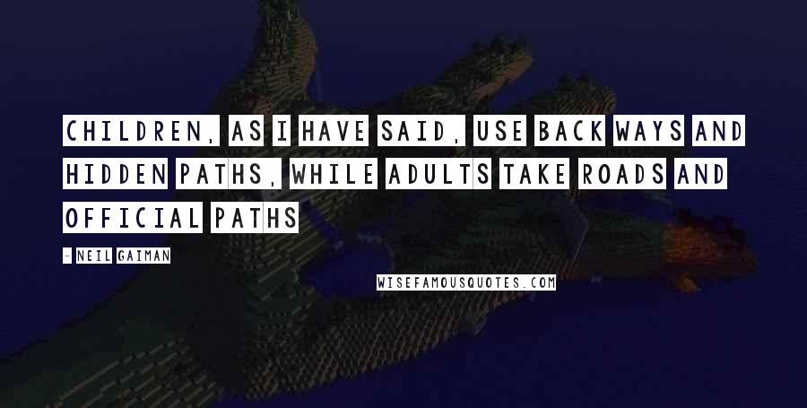 Neil Gaiman Quotes: Children, as I have said, use back ways and hidden paths, while adults take roads and official paths