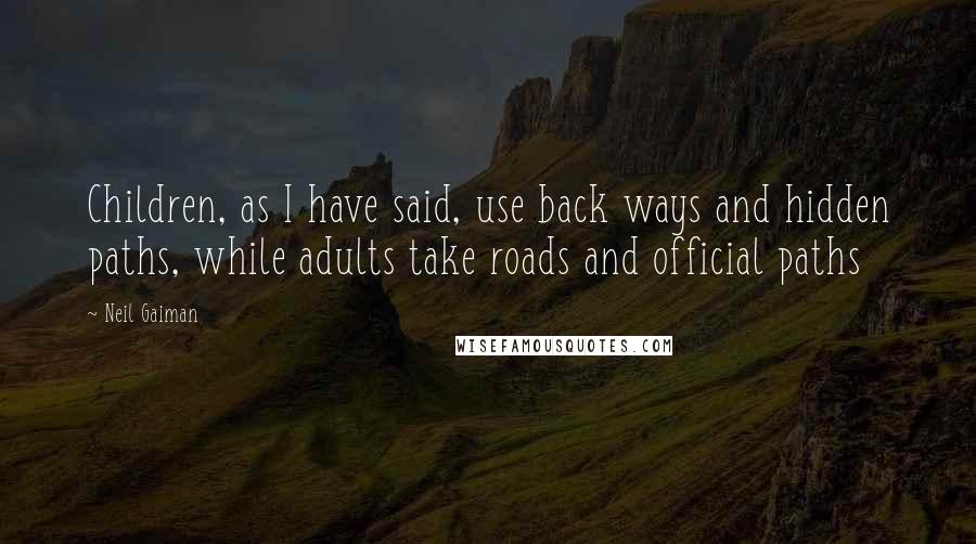 Neil Gaiman Quotes: Children, as I have said, use back ways and hidden paths, while adults take roads and official paths