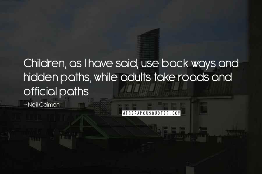 Neil Gaiman Quotes: Children, as I have said, use back ways and hidden paths, while adults take roads and official paths