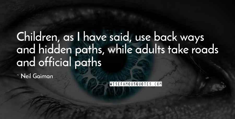 Neil Gaiman Quotes: Children, as I have said, use back ways and hidden paths, while adults take roads and official paths