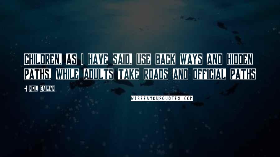 Neil Gaiman Quotes: Children, as I have said, use back ways and hidden paths, while adults take roads and official paths