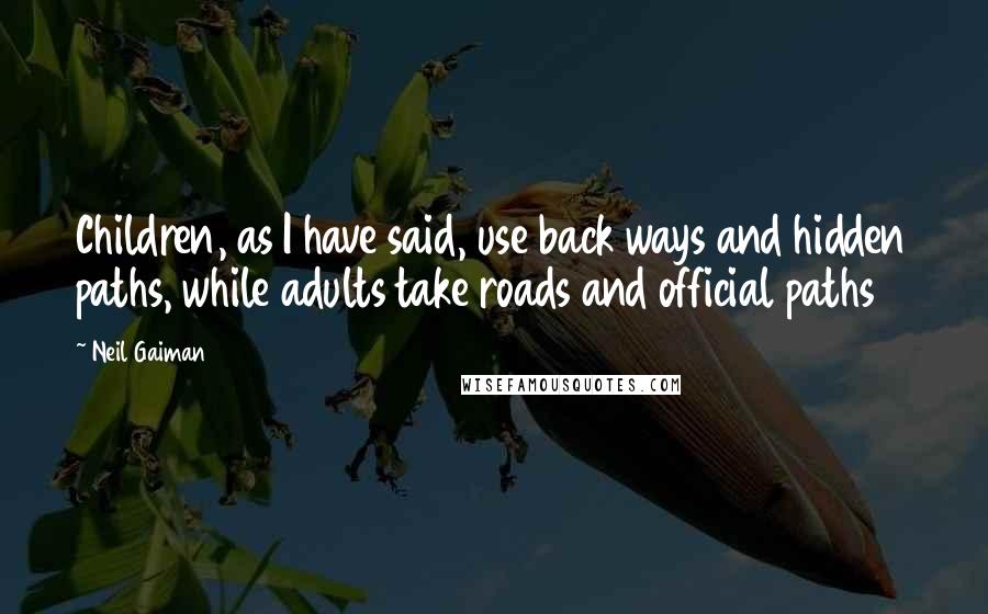 Neil Gaiman Quotes: Children, as I have said, use back ways and hidden paths, while adults take roads and official paths