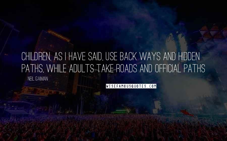 Neil Gaiman Quotes: Children, as I have said, use back ways and hidden paths, while adults take roads and official paths