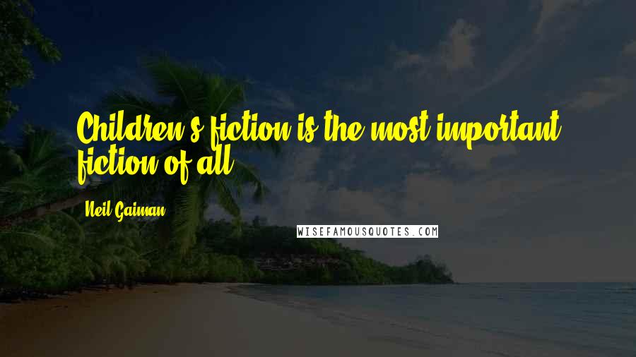 Neil Gaiman Quotes: Children's fiction is the most important fiction of all.