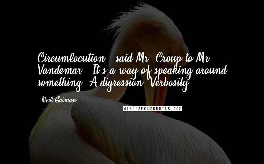 Neil Gaiman Quotes: Circumlocution," said Mr. Croup to Mr. Vandemar. "It's a way of speaking around something. A digression. Verbosity.