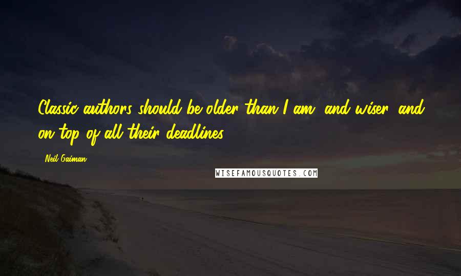 Neil Gaiman Quotes: Classic authors should be older than I am, and wiser, and on-top of all their deadlines.