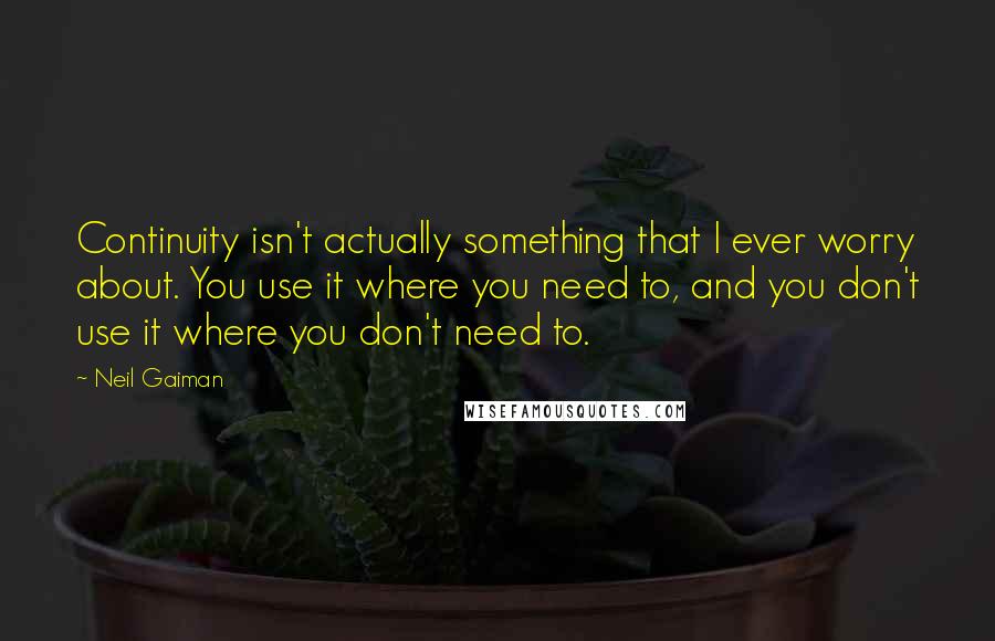 Neil Gaiman Quotes: Continuity isn't actually something that I ever worry about. You use it where you need to, and you don't use it where you don't need to.