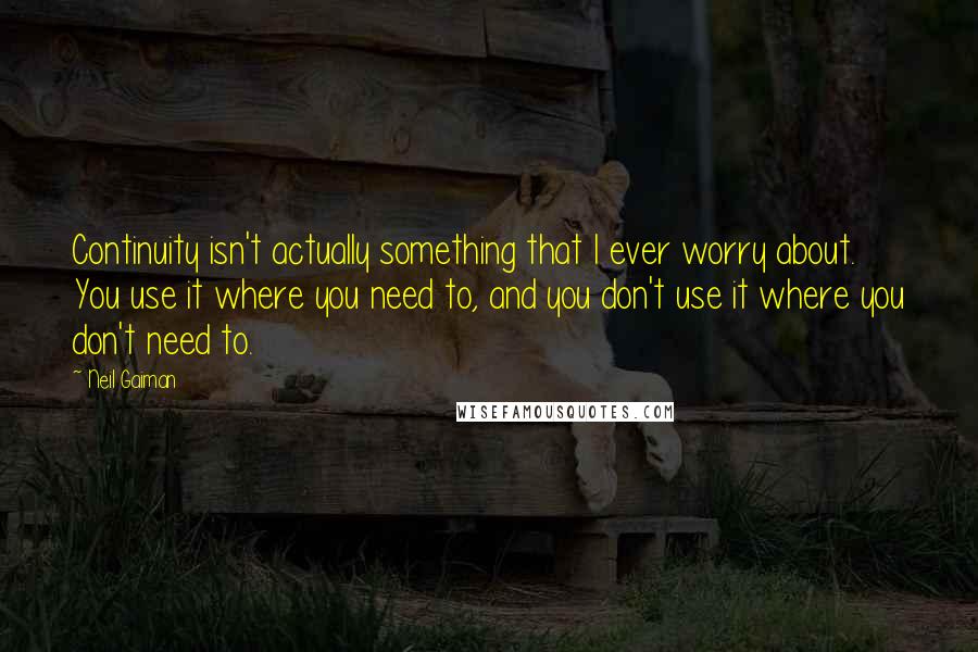 Neil Gaiman Quotes: Continuity isn't actually something that I ever worry about. You use it where you need to, and you don't use it where you don't need to.