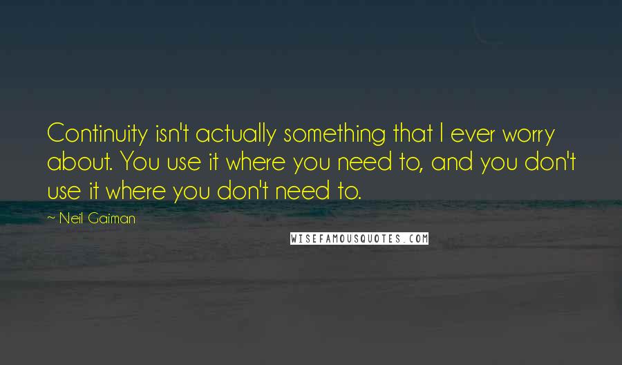 Neil Gaiman Quotes: Continuity isn't actually something that I ever worry about. You use it where you need to, and you don't use it where you don't need to.