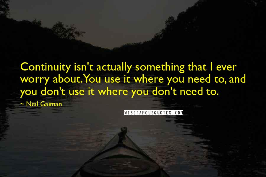 Neil Gaiman Quotes: Continuity isn't actually something that I ever worry about. You use it where you need to, and you don't use it where you don't need to.