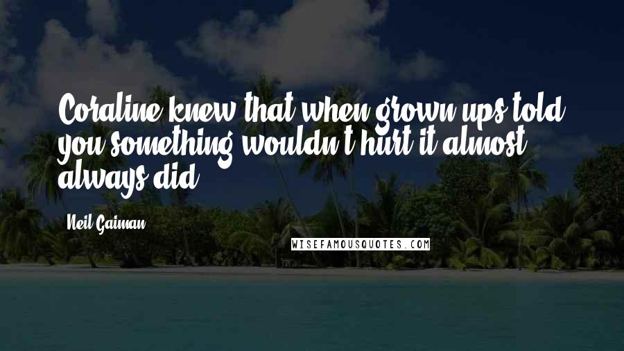 Neil Gaiman Quotes: Coraline knew that when grown-ups told you something wouldn't hurt it almost always did.