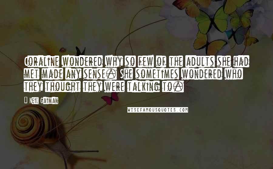 Neil Gaiman Quotes: Coraline wondered why so few of the adults she had met made any sense. She sometimes wondered who they thought they were talking to.