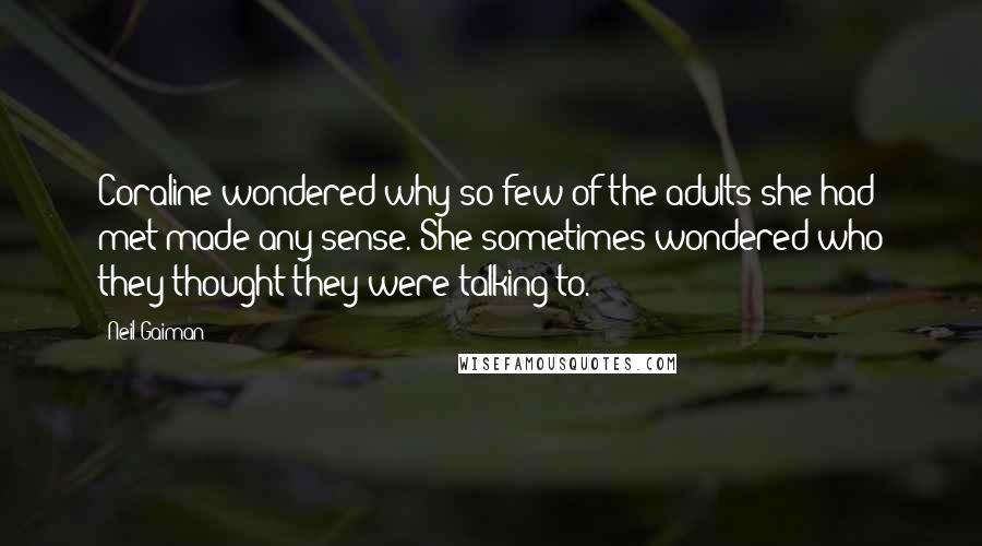 Neil Gaiman Quotes: Coraline wondered why so few of the adults she had met made any sense. She sometimes wondered who they thought they were talking to.