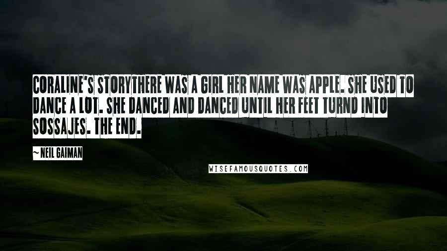 Neil Gaiman Quotes: CORALINE'S STORYTHERE WAS A GIRL HER NAME WAS APPLE. SHE USED TO DANCE A LOT. SHE DANCED AND DANCED UNTIL HER FEET TURND INTO SOSSAJES. THE END.