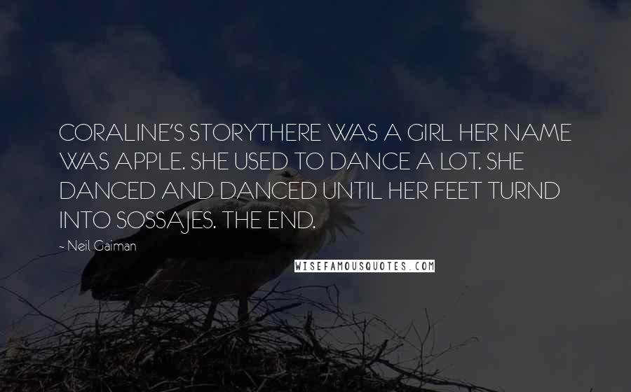 Neil Gaiman Quotes: CORALINE'S STORYTHERE WAS A GIRL HER NAME WAS APPLE. SHE USED TO DANCE A LOT. SHE DANCED AND DANCED UNTIL HER FEET TURND INTO SOSSAJES. THE END.