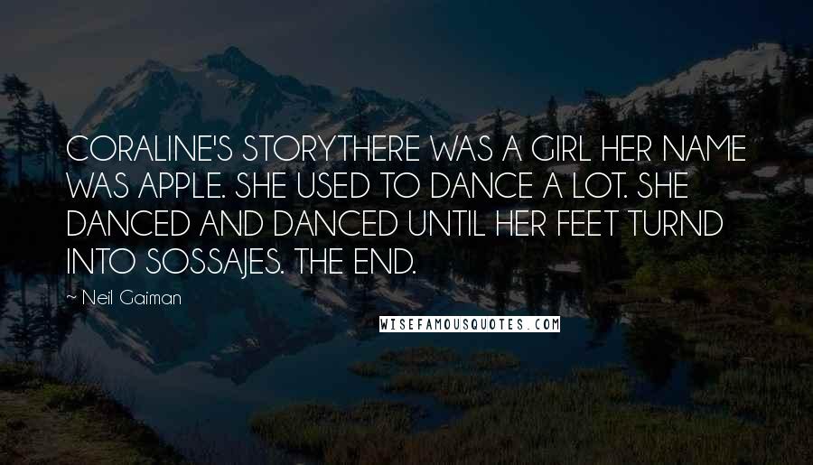 Neil Gaiman Quotes: CORALINE'S STORYTHERE WAS A GIRL HER NAME WAS APPLE. SHE USED TO DANCE A LOT. SHE DANCED AND DANCED UNTIL HER FEET TURND INTO SOSSAJES. THE END.