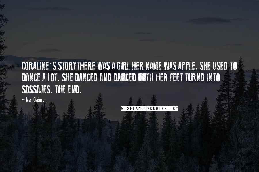 Neil Gaiman Quotes: CORALINE'S STORYTHERE WAS A GIRL HER NAME WAS APPLE. SHE USED TO DANCE A LOT. SHE DANCED AND DANCED UNTIL HER FEET TURND INTO SOSSAJES. THE END.