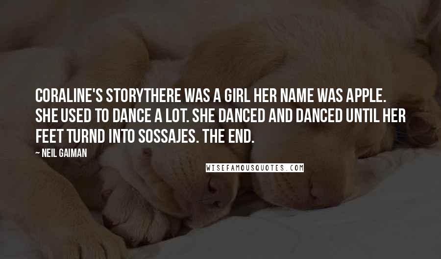 Neil Gaiman Quotes: CORALINE'S STORYTHERE WAS A GIRL HER NAME WAS APPLE. SHE USED TO DANCE A LOT. SHE DANCED AND DANCED UNTIL HER FEET TURND INTO SOSSAJES. THE END.