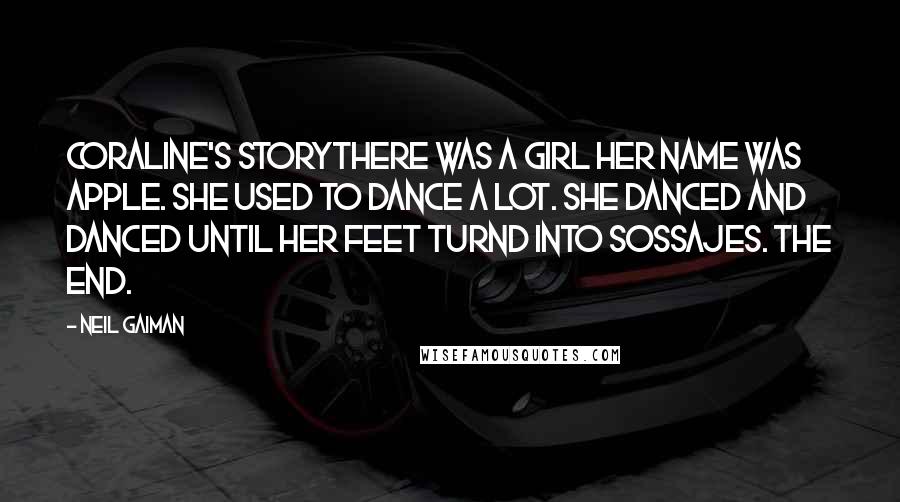 Neil Gaiman Quotes: CORALINE'S STORYTHERE WAS A GIRL HER NAME WAS APPLE. SHE USED TO DANCE A LOT. SHE DANCED AND DANCED UNTIL HER FEET TURND INTO SOSSAJES. THE END.