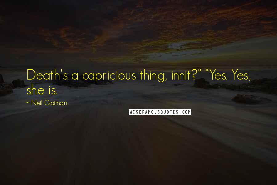 Neil Gaiman Quotes: Death's a capricious thing, innit?" "Yes. Yes, she is.