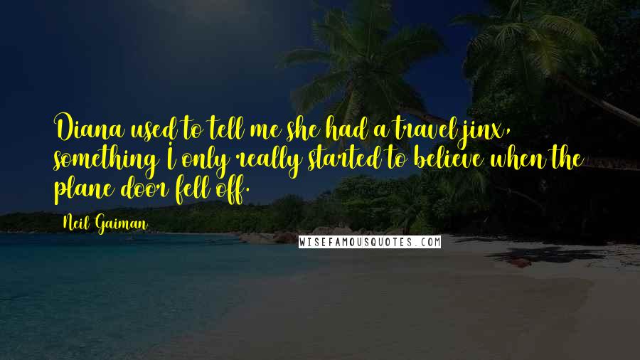 Neil Gaiman Quotes: Diana used to tell me she had a travel jinx, something I only really started to believe when the plane door fell off.