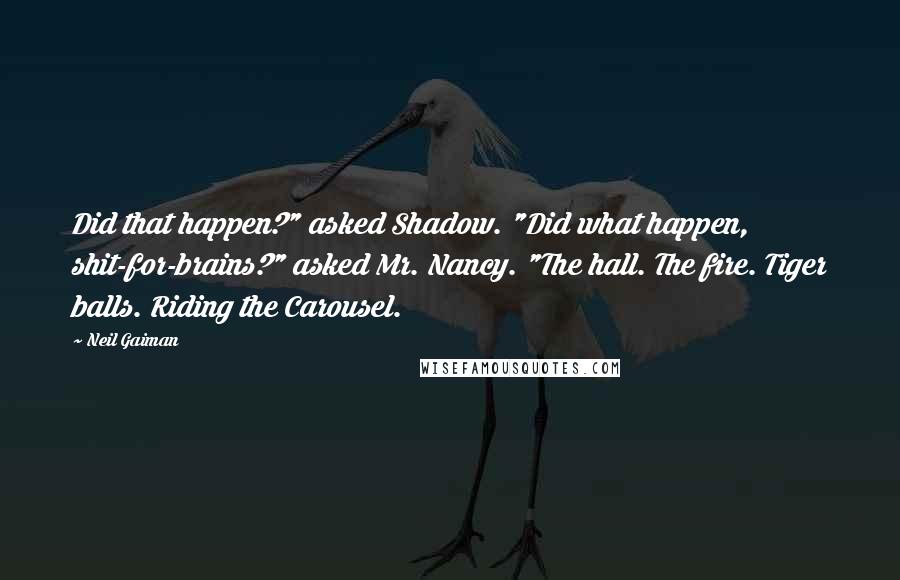 Neil Gaiman Quotes: Did that happen?" asked Shadow. "Did what happen, shit-for-brains?" asked Mr. Nancy. "The hall. The fire. Tiger balls. Riding the Carousel.