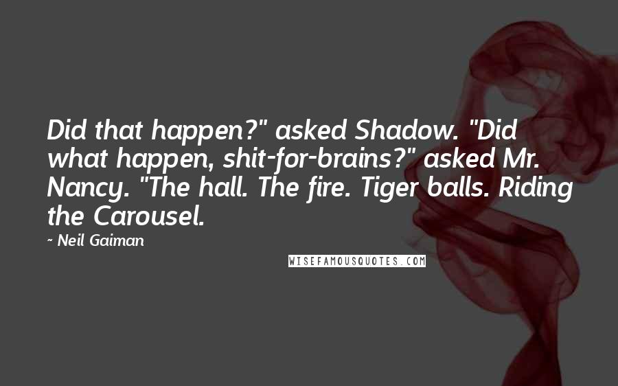 Neil Gaiman Quotes: Did that happen?" asked Shadow. "Did what happen, shit-for-brains?" asked Mr. Nancy. "The hall. The fire. Tiger balls. Riding the Carousel.