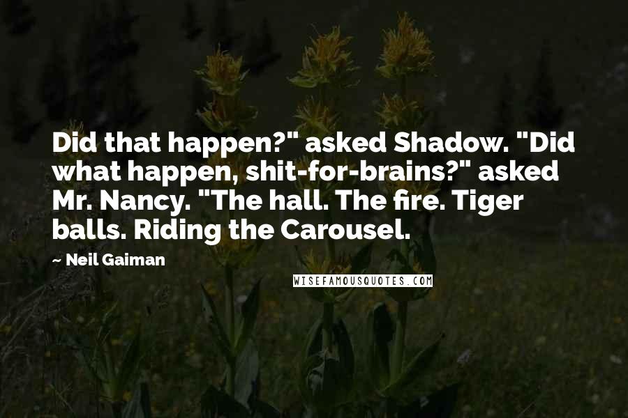 Neil Gaiman Quotes: Did that happen?" asked Shadow. "Did what happen, shit-for-brains?" asked Mr. Nancy. "The hall. The fire. Tiger balls. Riding the Carousel.