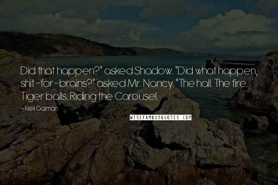 Neil Gaiman Quotes: Did that happen?" asked Shadow. "Did what happen, shit-for-brains?" asked Mr. Nancy. "The hall. The fire. Tiger balls. Riding the Carousel.