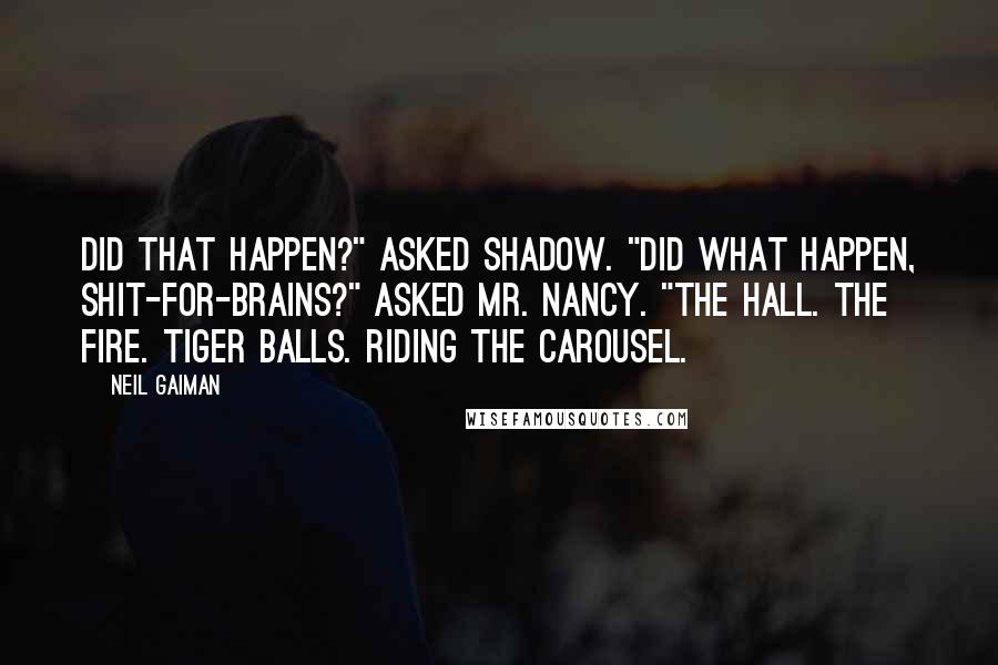 Neil Gaiman Quotes: Did that happen?" asked Shadow. "Did what happen, shit-for-brains?" asked Mr. Nancy. "The hall. The fire. Tiger balls. Riding the Carousel.