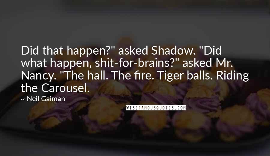 Neil Gaiman Quotes: Did that happen?" asked Shadow. "Did what happen, shit-for-brains?" asked Mr. Nancy. "The hall. The fire. Tiger balls. Riding the Carousel.