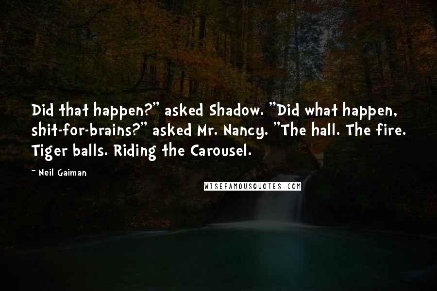 Neil Gaiman Quotes: Did that happen?" asked Shadow. "Did what happen, shit-for-brains?" asked Mr. Nancy. "The hall. The fire. Tiger balls. Riding the Carousel.