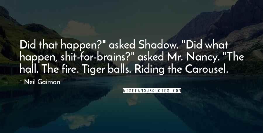 Neil Gaiman Quotes: Did that happen?" asked Shadow. "Did what happen, shit-for-brains?" asked Mr. Nancy. "The hall. The fire. Tiger balls. Riding the Carousel.