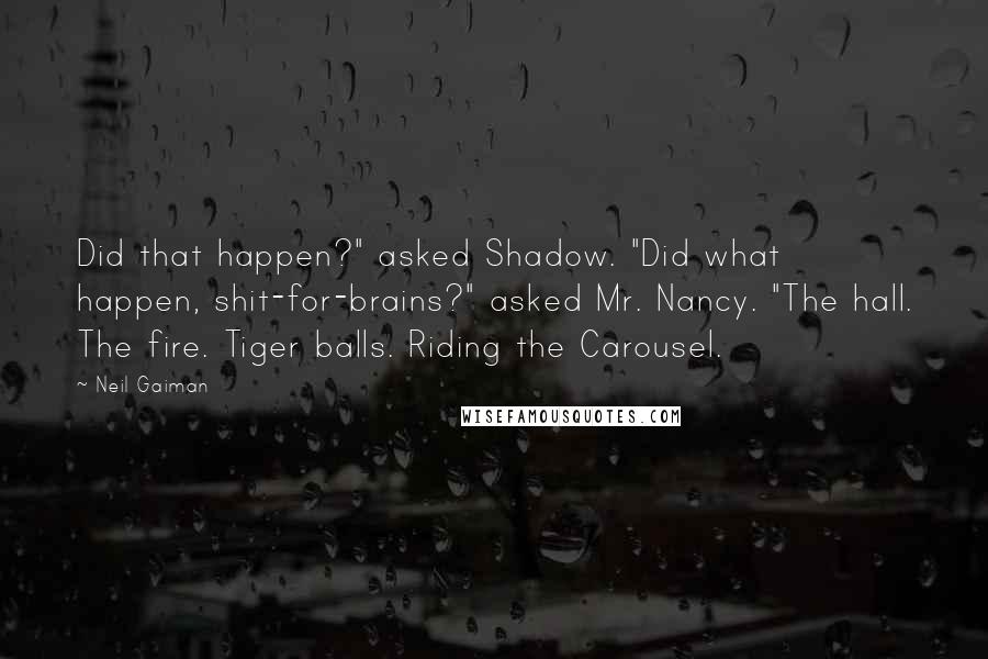 Neil Gaiman Quotes: Did that happen?" asked Shadow. "Did what happen, shit-for-brains?" asked Mr. Nancy. "The hall. The fire. Tiger balls. Riding the Carousel.