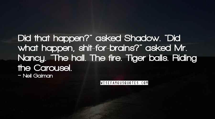 Neil Gaiman Quotes: Did that happen?" asked Shadow. "Did what happen, shit-for-brains?" asked Mr. Nancy. "The hall. The fire. Tiger balls. Riding the Carousel.