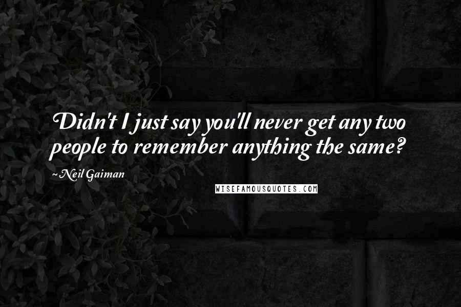 Neil Gaiman Quotes: Didn't I just say you'll never get any two people to remember anything the same?