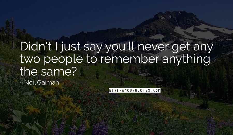 Neil Gaiman Quotes: Didn't I just say you'll never get any two people to remember anything the same?