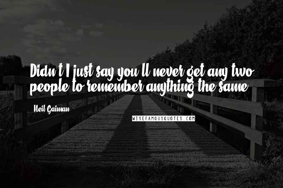 Neil Gaiman Quotes: Didn't I just say you'll never get any two people to remember anything the same?