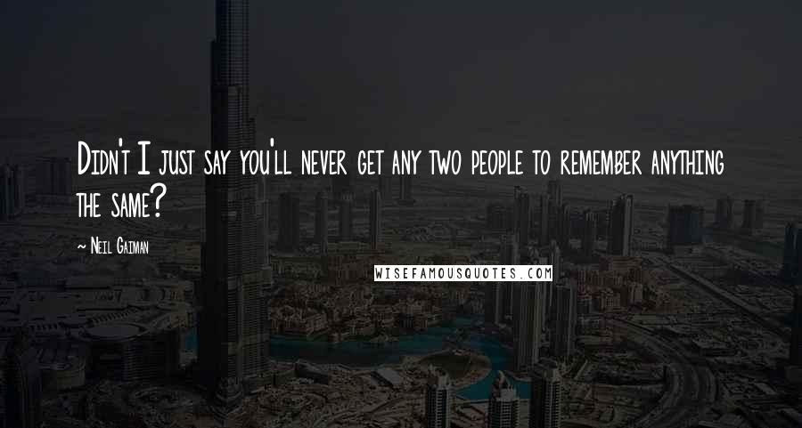 Neil Gaiman Quotes: Didn't I just say you'll never get any two people to remember anything the same?