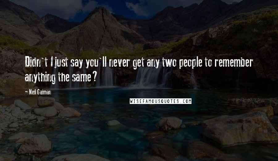 Neil Gaiman Quotes: Didn't I just say you'll never get any two people to remember anything the same?