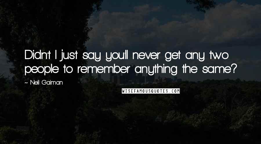 Neil Gaiman Quotes: Didn't I just say you'll never get any two people to remember anything the same?