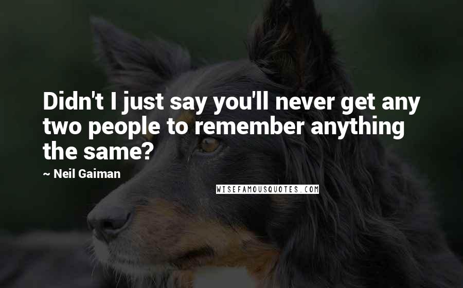 Neil Gaiman Quotes: Didn't I just say you'll never get any two people to remember anything the same?