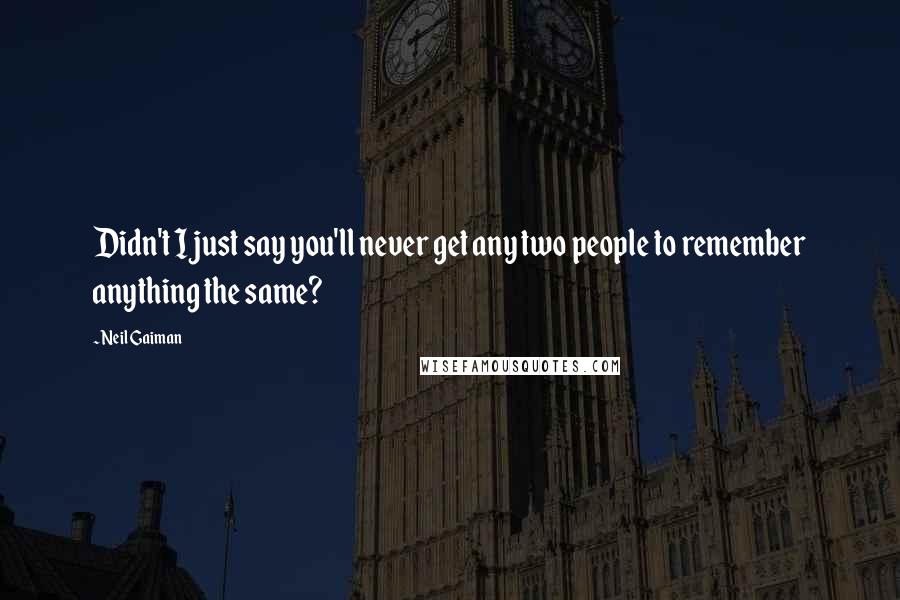 Neil Gaiman Quotes: Didn't I just say you'll never get any two people to remember anything the same?