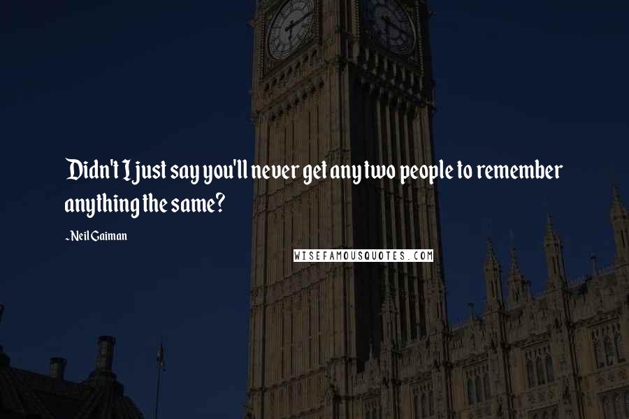 Neil Gaiman Quotes: Didn't I just say you'll never get any two people to remember anything the same?