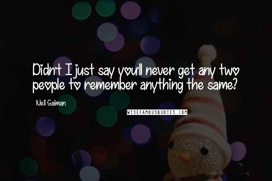 Neil Gaiman Quotes: Didn't I just say you'll never get any two people to remember anything the same?