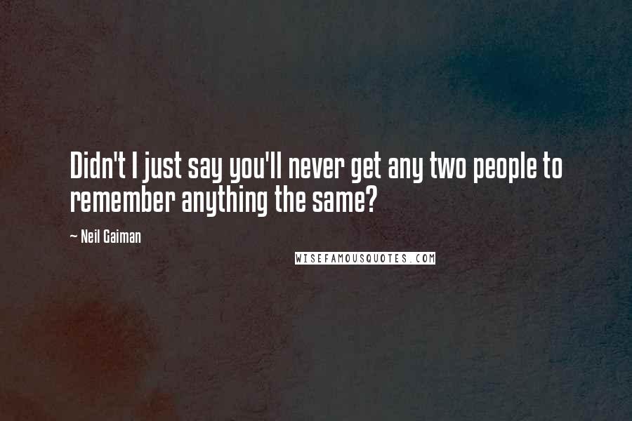 Neil Gaiman Quotes: Didn't I just say you'll never get any two people to remember anything the same?