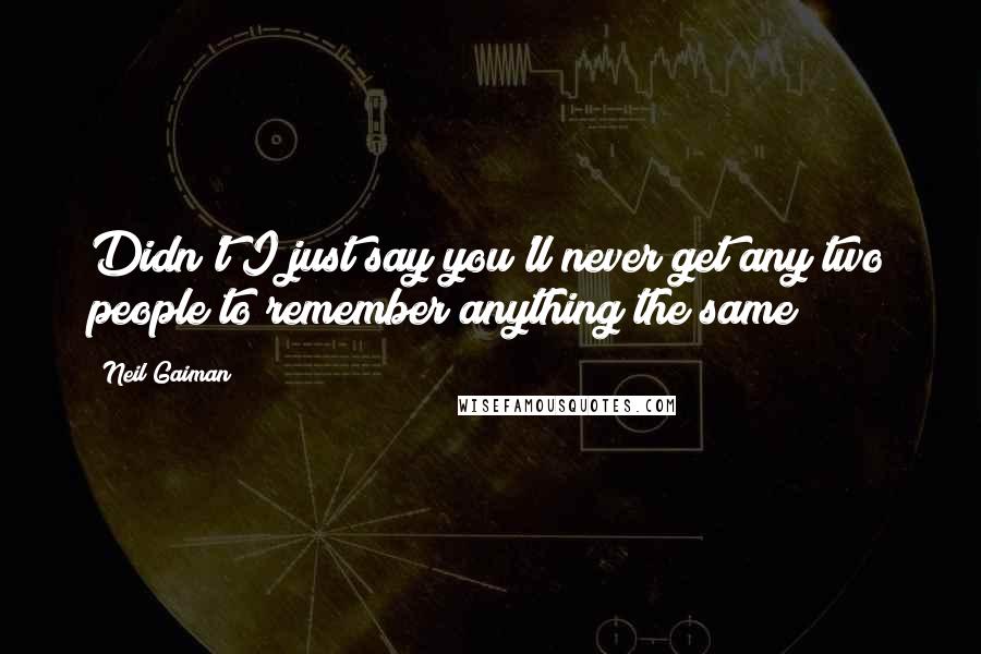 Neil Gaiman Quotes: Didn't I just say you'll never get any two people to remember anything the same?