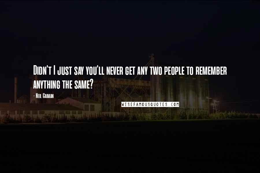 Neil Gaiman Quotes: Didn't I just say you'll never get any two people to remember anything the same?