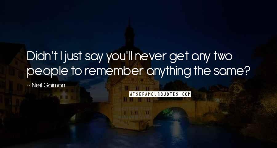 Neil Gaiman Quotes: Didn't I just say you'll never get any two people to remember anything the same?