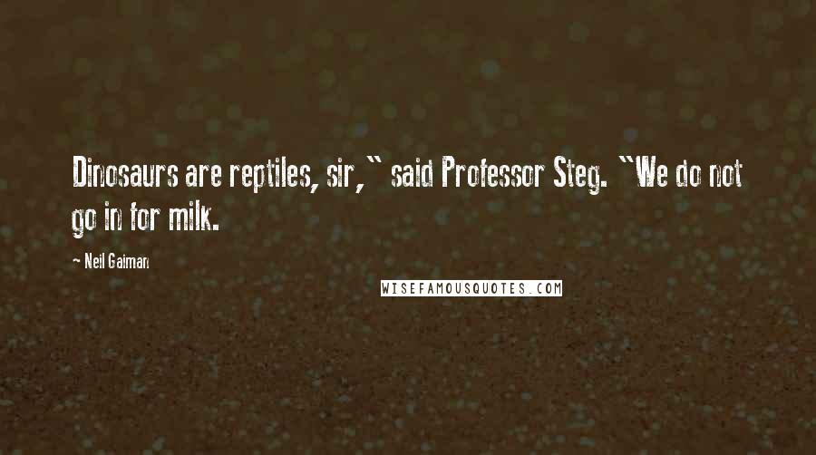 Neil Gaiman Quotes: Dinosaurs are reptiles, sir," said Professor Steg. "We do not go in for milk.